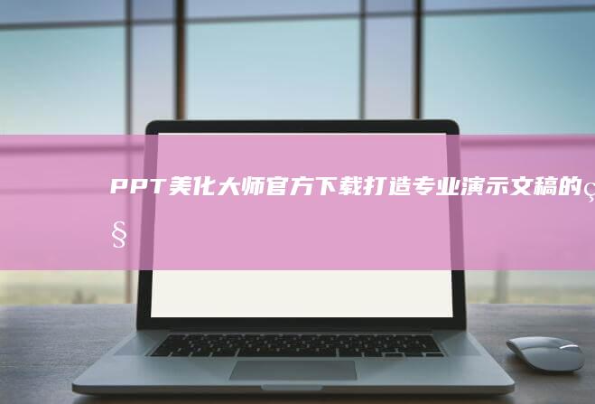 PPT美化大师官方下载：打造专业演示文稿的秘诀